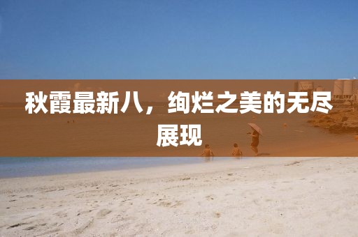 秋霞最新八，絢爛之美的無盡展現(xiàn)
