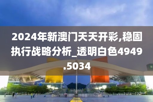 2024年新澳門天天開彩,穩(wěn)固執(zhí)行戰(zhàn)略分析_透明白色4949.5034