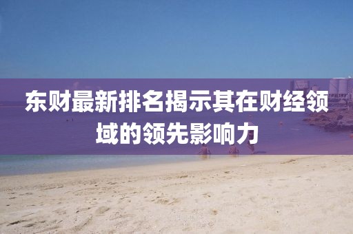 東財(cái)最新排名揭示其在財(cái)經(jīng)領(lǐng)域的領(lǐng)先影響力