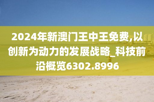 2024年新澳門王中王免費(fèi),以創(chuàng)新為動(dòng)力的發(fā)展戰(zhàn)略_科技前沿概覽6302.8996