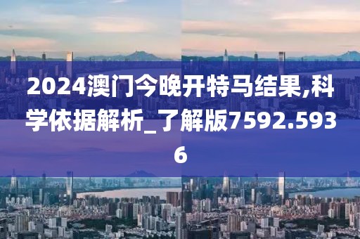 2024澳門(mén)今晚開(kāi)特馬結(jié)果,科學(xué)依據(jù)解析_了解版7592.5936