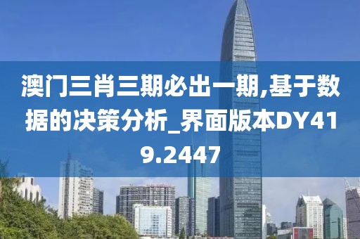 澳門(mén)三肖三期必出一期,基于數(shù)據(jù)的決策分析_界面版本DY419.2447