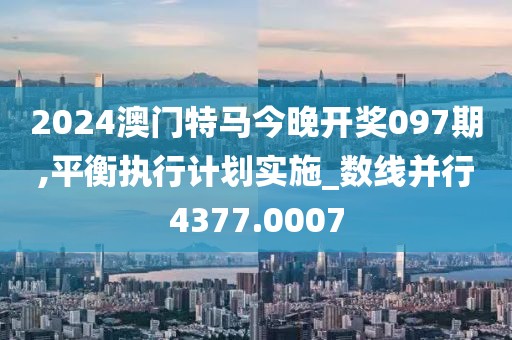2024澳門特馬今晚開獎(jiǎng)097期,平衡執(zhí)行計(jì)劃實(shí)施_數(shù)線并行4377.0007