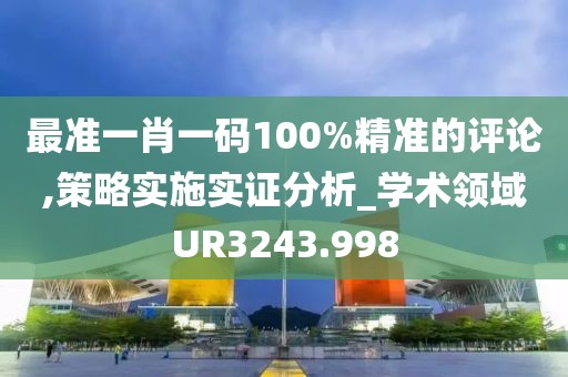 最準一肖一碼100%精準的評論,策略實施實證分析_學(xué)術(shù)領(lǐng)域UR3243.998