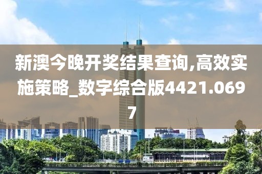 新澳今晚開獎結(jié)果查詢,高效實施策略_數(shù)字綜合版4421.0697
