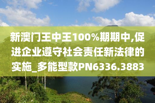 新澳門王中王100%期期中,促進(jìn)企業(yè)遵守社會(huì)責(zé)任新法律的實(shí)施_多能型款PN6336.3883