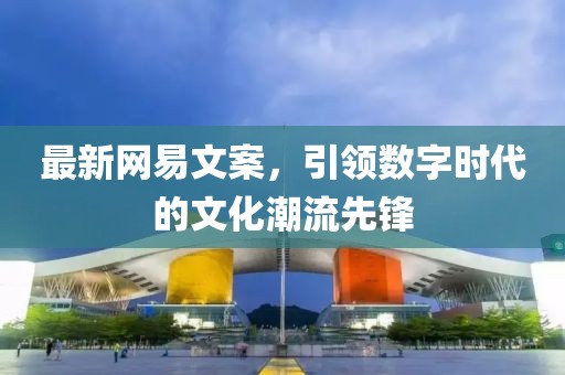 最新網(wǎng)易文案，引領(lǐng)數(shù)字時(shí)代的文化潮流先鋒