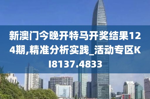 新澳門今晚開特馬開獎結果124期,精準分析實踐_活動專區(qū)KI8137.4833