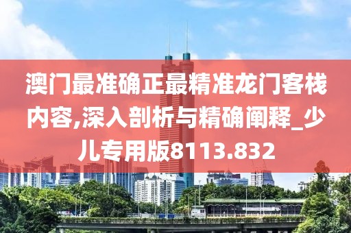 澳門最準確正最精準龍門客棧內容,深入剖析與精確闡釋_少兒專用版8113.832