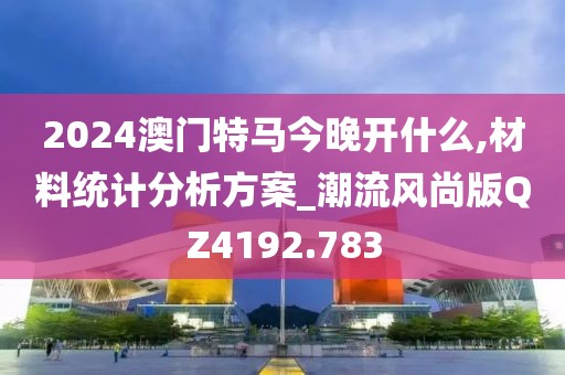 2024澳門特馬今晚開什么,材料統(tǒng)計分析方案_潮流風尚版QZ4192.783