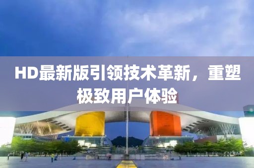 HD最新版引領(lǐng)技術(shù)革新，重塑極致用戶體驗