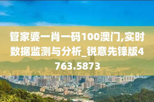 管家婆一肖一碼100澳門,實(shí)時(shí)數(shù)據(jù)監(jiān)測(cè)與分析_銳意先鋒版4763.5873