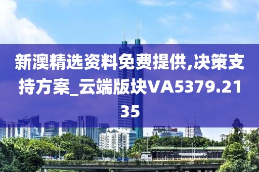 新澳精選資料免費提供,決策支持方案_云端版塊VA5379.2135