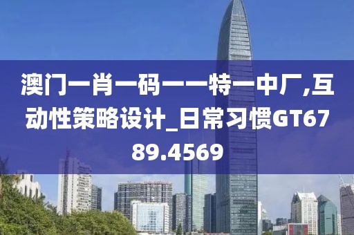 澳門一肖一碼一一特一中廠,互動性策略設(shè)計_日常習(xí)慣GT6789.4569