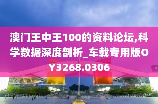 澳門王中王100的資料論壇,科學數(shù)據(jù)深度剖析_車載專用版OY3268.0306