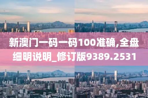 新澳門一碼一碼100準確,全盤細明說明_修訂版9389.2531