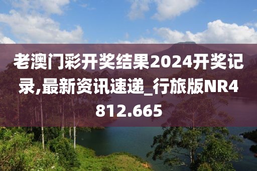 老澳門彩開獎(jiǎng)結(jié)果2024開獎(jiǎng)記錄,最新資訊速遞_行旅版NR4812.665