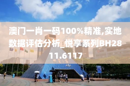 澳門一肖一碼100%精準(zhǔn),實(shí)地?cái)?shù)據(jù)評(píng)估分析_悅享系列BH2811.6117