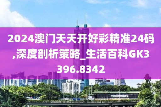 2024澳門天天開好彩精準(zhǔn)24碼,深度剖析策略_生活百科GK3396.8342