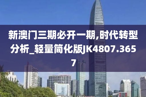 新澳門三期必開一期,時代轉(zhuǎn)型分析_輕量簡化版JK4807.3657