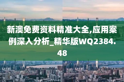 新澳免費資料精準大全,應用案例深入分析_精華版WQ2384.48