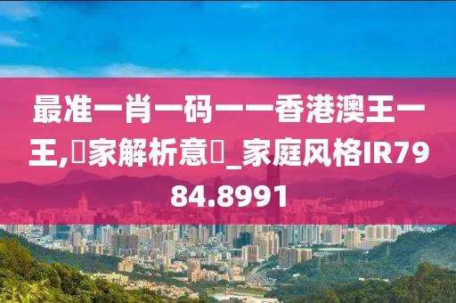 最準(zhǔn)一肖一碼一一香港澳王一王,專家解析意見_家庭風(fēng)格IR7984.8991