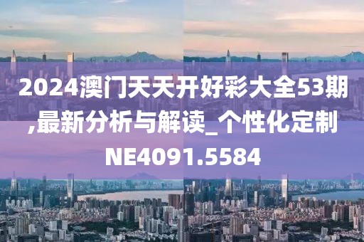 2024澳門天天開好彩大全53期,最新分析與解讀_個性化定制NE4091.5584