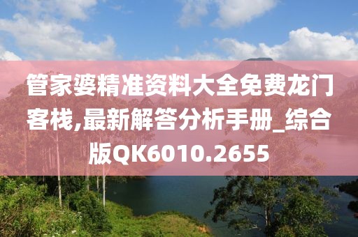 管家婆精準資料大全免費龍門客棧,最新解答分析手冊_綜合版QK6010.2655