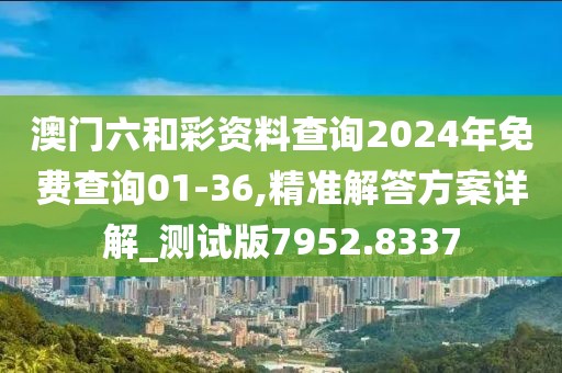澳門(mén)六和彩資料查詢(xún)2024年免費(fèi)查詢(xún)01-36,精準(zhǔn)解答方案詳解_測(cè)試版7952.8337