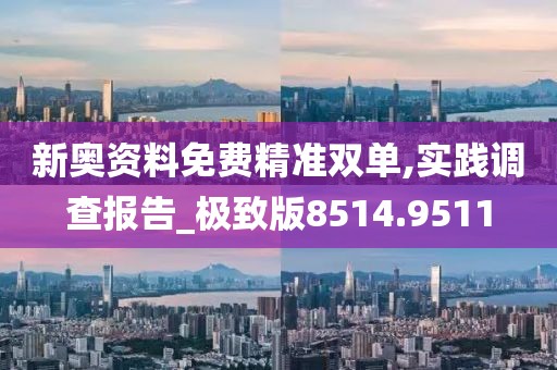 新奧資料免費精準雙單,實踐調(diào)查報告_極致版8514.9511