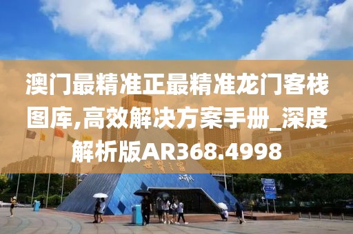 澳門最精準(zhǔn)正最精準(zhǔn)龍門客棧圖庫,高效解決方案手冊(cè)_深度解析版AR368.4998