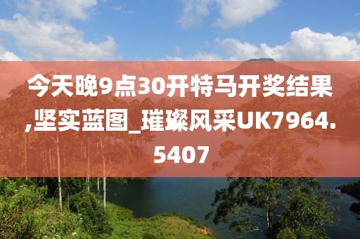 今天晚9點(diǎn)30開特馬開獎結(jié)果,堅(jiān)實(shí)藍(lán)圖_璀璨風(fēng)采UK7964.5407