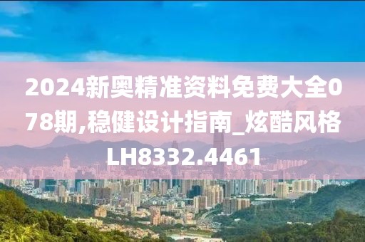 2024新奧精準(zhǔn)資料免費(fèi)大全078期,穩(wěn)健設(shè)計(jì)指南_炫酷風(fēng)格LH8332.4461