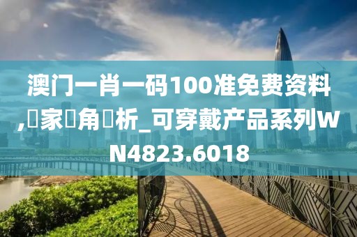 澳門一肖一碼100準(zhǔn)免費(fèi)資料,專家視角評析_可穿戴產(chǎn)品系列WN4823.6018