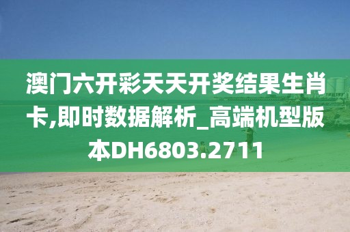 澳門六開彩天天開獎(jiǎng)結(jié)果生肖卡,即時(shí)數(shù)據(jù)解析_高端機(jī)型版本DH6803.2711
