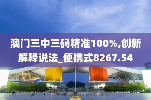 澳門三中三碼精準100%,創(chuàng)新解釋說法_便攜式8267.54