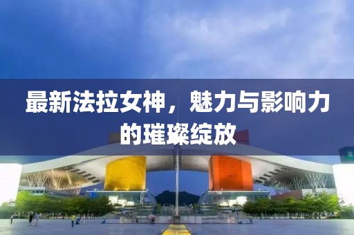 最新法拉女神，魅力與影響力的璀璨綻放