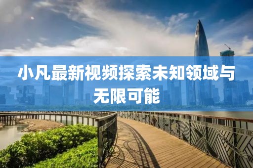 小凡最新視頻探索未知領(lǐng)域與無限可能