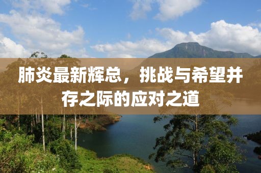 肺炎最新輝總，挑戰(zhàn)與希望并存之際的應(yīng)對(duì)之道