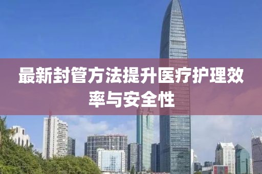最新封管方法提升醫(yī)療護理效率與安全性