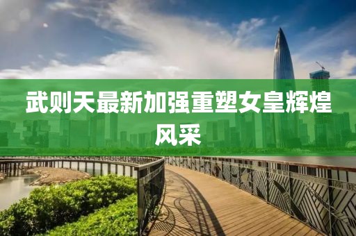 武則天最新加強(qiáng)重塑女皇輝煌風(fēng)采
