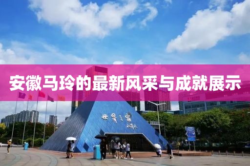 安徽馬玲的最新風(fēng)采與成就展示