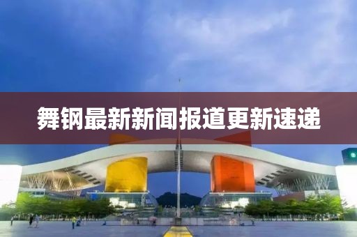 舞鋼最新新聞報道更新速遞
