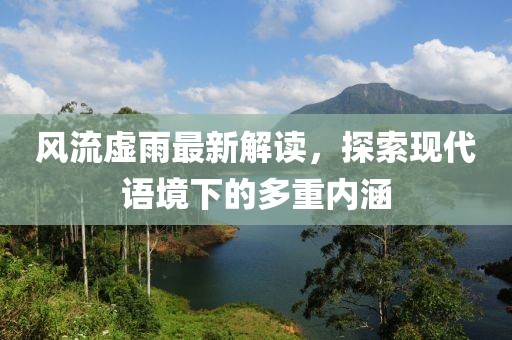 風(fēng)流虛雨最新解讀，探索現(xiàn)代語境下的多重內(nèi)涵