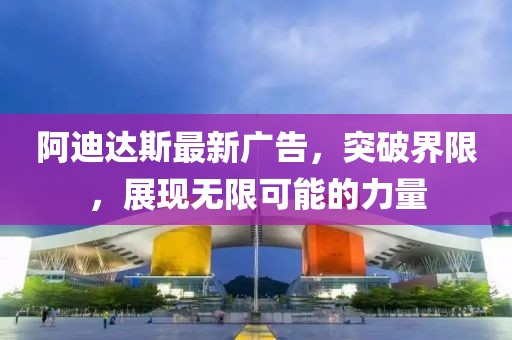 阿迪達斯最新廣告，突破界限，展現(xiàn)無限可能的力量