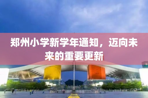鄭州小學(xué)新學(xué)年通知，邁向未來的重要更新