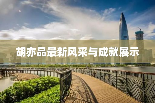 胡亦品最新風(fēng)采與成就展示