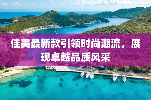 佳美最新款引領(lǐng)時(shí)尚潮流，展現(xiàn)卓越品質(zhì)風(fēng)采