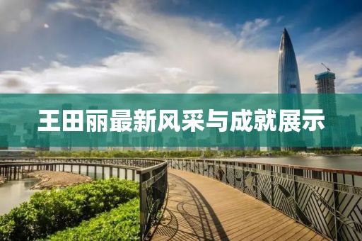 王田麗最新風(fēng)采與成就展示