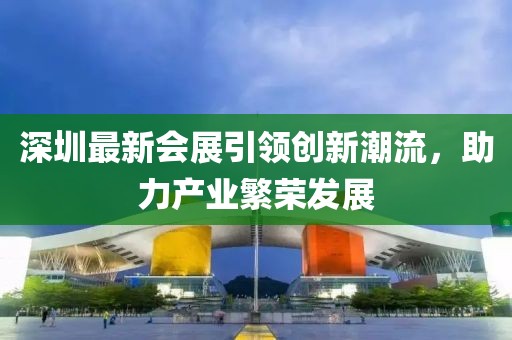 深圳最新會(huì)展引領(lǐng)創(chuàng)新潮流，助力產(chǎn)業(yè)繁榮發(fā)展